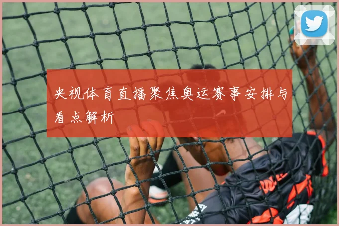 央视体育直播聚焦奥运赛事安排与看点解析