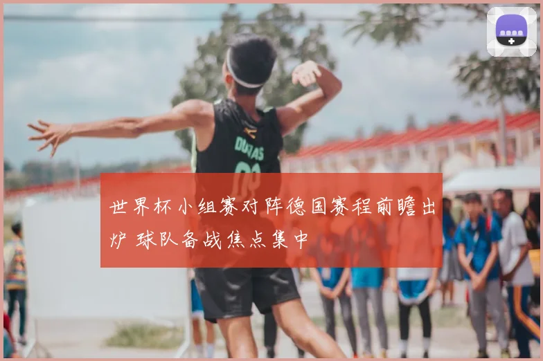 世界杯小组赛对阵德国赛程前瞻出炉 球队备战焦点集中