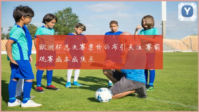 欧洲杯总决赛票价公布引关注 赛前观赛成本成焦点