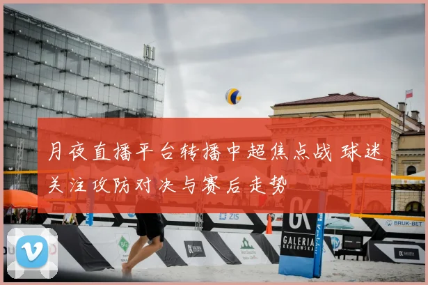 月夜直播平台转播中超焦点战 球迷关注攻防对决与赛后走势