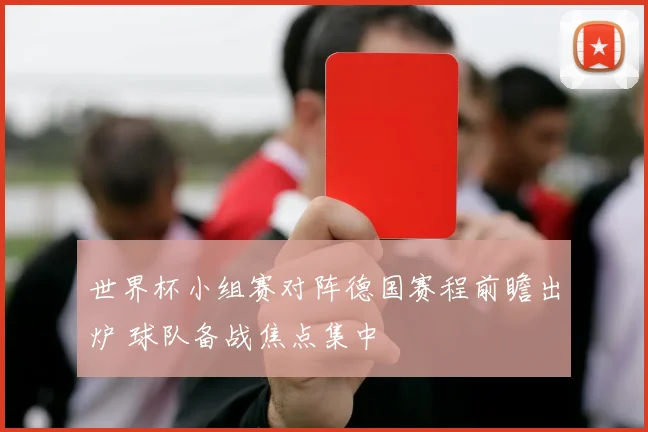 世界杯小组赛对阵德国赛程前瞻出炉 球队备战焦点集中