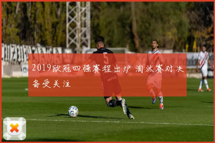 2019欧冠四强赛程出炉 淘汰赛对决备受关注