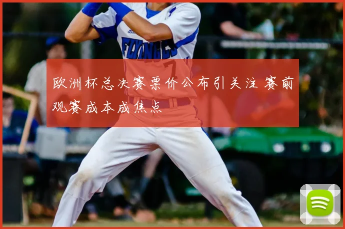 欧洲杯总决赛票价公布引关注 赛前观赛成本成焦点