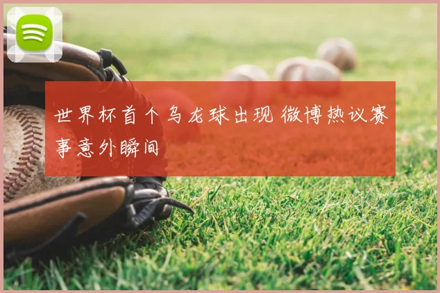 世界杯首个乌龙球出现 微博热议赛事意外瞬间