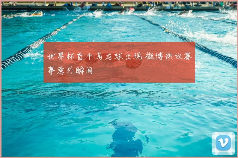 世界杯首个乌龙球出现 微博热议赛事意外瞬间