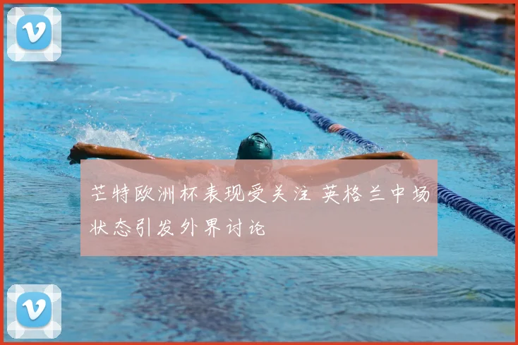 芒特欧洲杯表现受关注 英格兰中场状态引发外界讨论