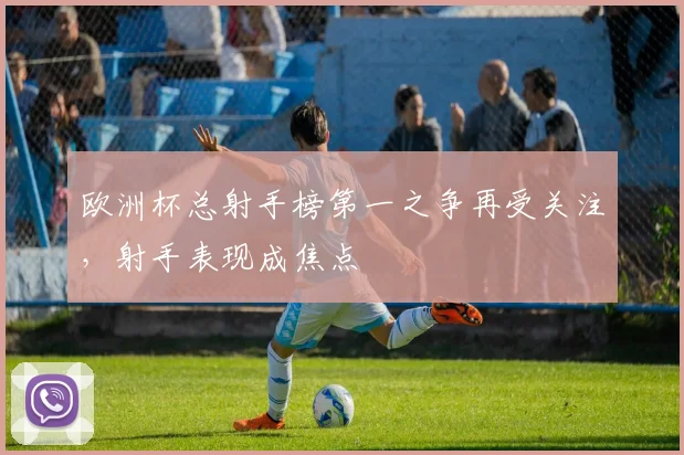 欧洲杯总射手榜第一之争再受关注，射手表现成焦点